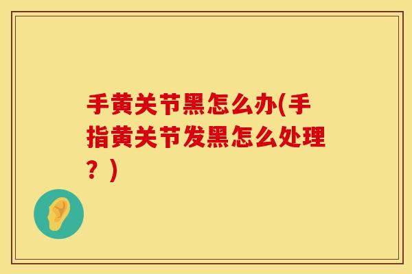手黄关节黑怎么办(手指黄关节发黑怎么处理？)
