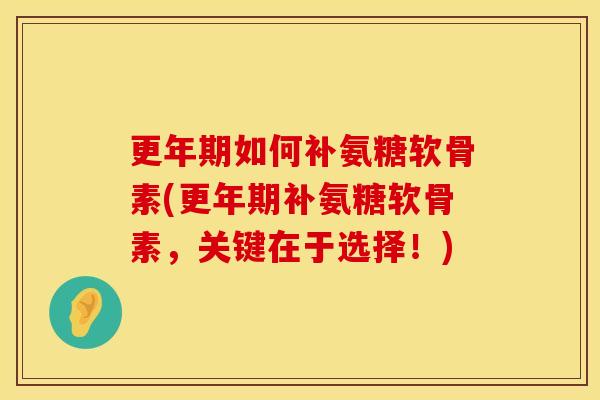 更年期如何补氨糖软骨素(更年期补氨糖软骨素，关键在于选择！)
