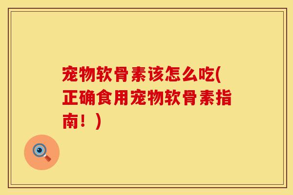 宠物软骨素该怎么吃(正确食用宠物软骨素指南！)