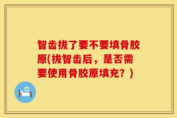 智齿拔了要不要填骨胶原(拔智齿后，是否需要使用骨胶原填充？)