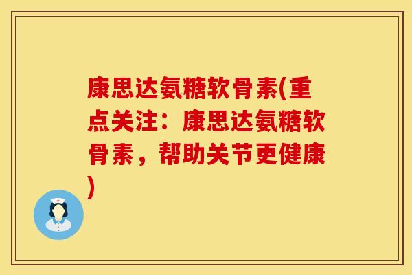 康思达氨糖软骨素(重点关注：康思达氨糖软骨素，帮助关节更健康)