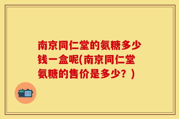 南京同仁堂的氨糖多少钱一盒呢(南京同仁堂氨糖的售价是多少？)