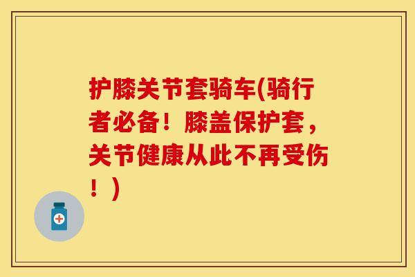 护膝关节套骑车(骑行者必备!膝盖保护套,关节健康从此不再受伤!) 护膝关节套骑车(骑行者必备!膝盖保护套,关节健康从此不再受伤!)