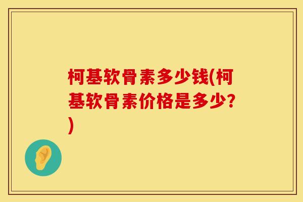 柯基软骨素多少钱(柯基软骨素价格是多少？)