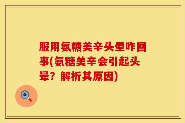 服用氨糖美辛头晕咋回事(氨糖美辛会引起头晕？解析其原因)