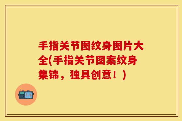 手指关节图纹身图片大全(手指关节图案纹身集锦，独具创意！)