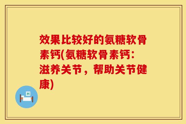 效果比较好的氨糖软骨素钙(氨糖软骨素钙:滋养关节,帮助关节健康) 效果比较好的氨糖软骨素钙(氨糖软骨素钙:滋养关节,帮助关节健康)