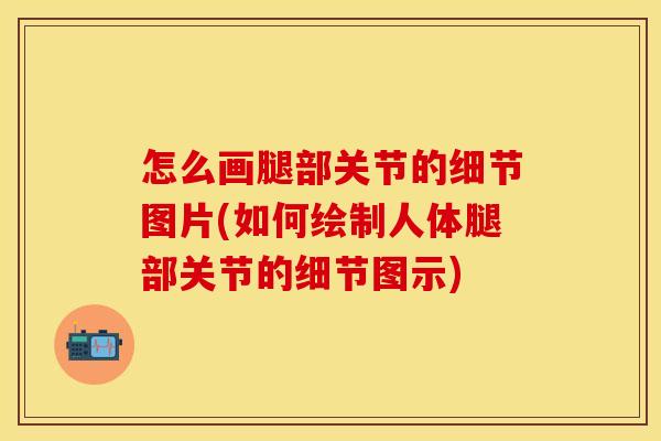 怎么画腿部关节的细节图片(如何绘制人体腿部关节的细节图示)