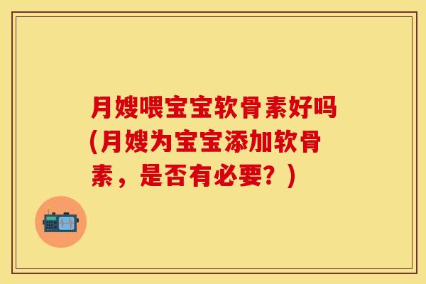 月嫂喂宝宝软骨素好吗(月嫂为宝宝添加软骨素，是否有必要？)