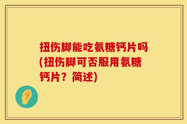 扭伤脚能吃氨糖钙片吗(扭伤脚可否服用氨糖钙片？简述)