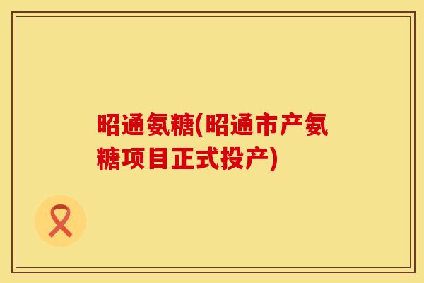 昭通氨糖(昭通市产氨糖项目正式投产) 昭通氨糖(昭通市产氨糖项目正式投产)