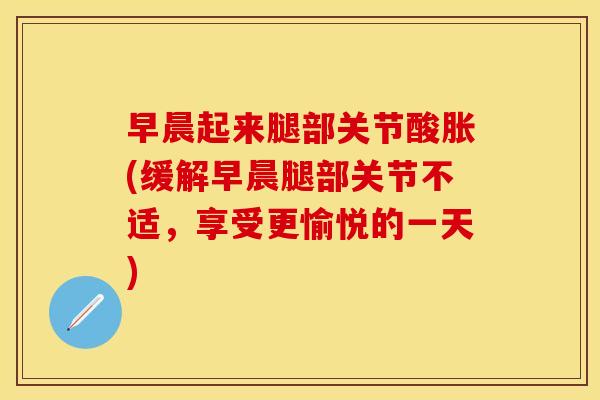 早晨起来腿部关节酸胀(缓解早晨腿部关节不适，享受更愉悦的一天)