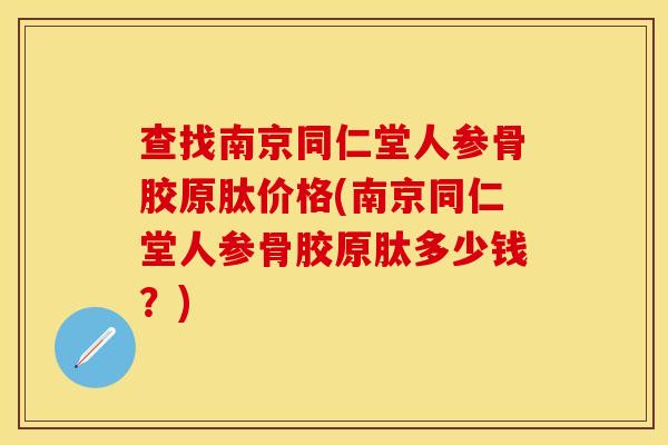 查找南京同仁堂人参骨胶原肽价格(南京同仁堂人参骨胶原肽多少钱？)
