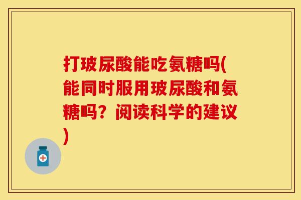 打玻尿酸能吃氨糖吗(能同时服用玻尿酸和氨糖吗？阅读科学的建议)