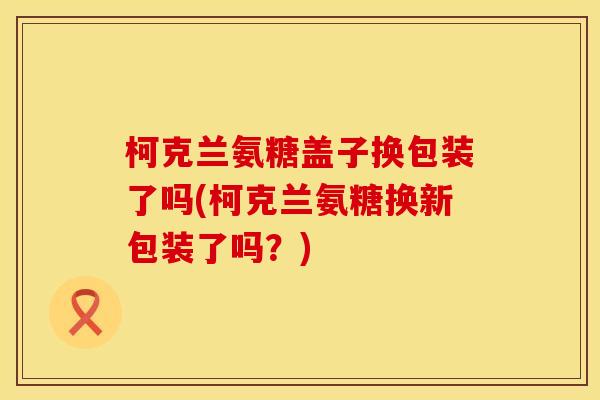 柯克兰氨糖盖子换包装了吗(柯克兰氨糖换新包装了吗？)