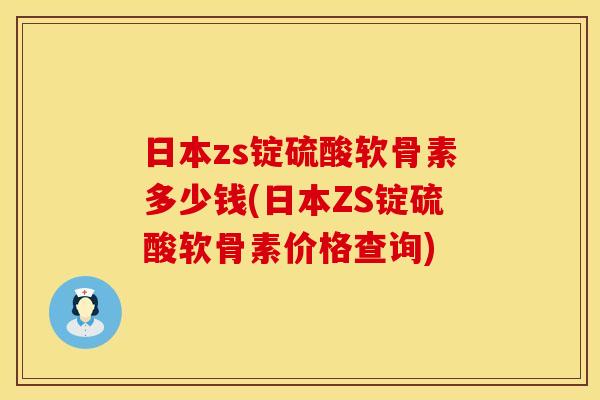 日本zs锭硫酸软骨素多少钱(日本ZS锭硫酸软骨素价格查询)