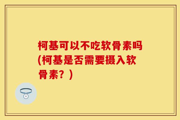 柯基可以不吃软骨素吗(柯基是否需要摄入软骨素？)