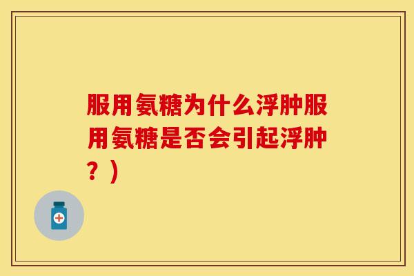 服用氨糖为什么浮肿服用氨糖是否会引起浮肿？)
