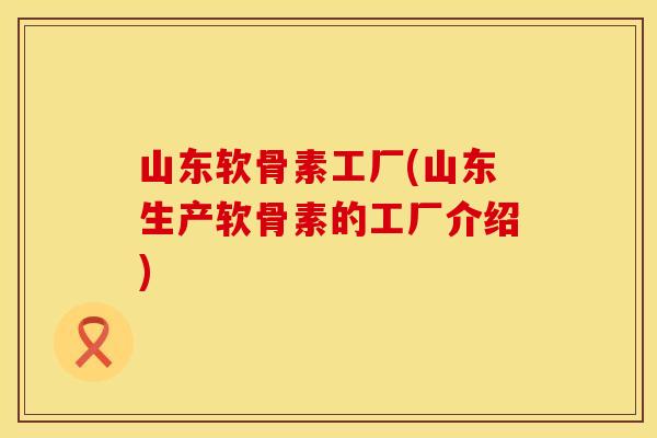 山东软骨素工厂(山东生产软骨素的工厂介绍)