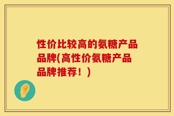 性价比较高的氨糖产品品牌(高性价氨糖产品品牌推荐！)
