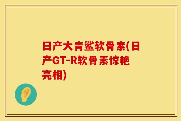 日产大青鲨软骨素(日产GT-R软骨素惊艳亮相)