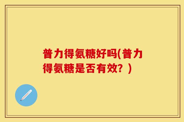 普力得氨糖好吗(普力得氨糖是否有效？)