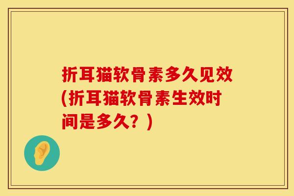 折耳猫软骨素多久见效(折耳猫软骨素生效时间是多久？)