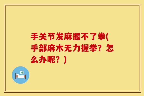 手关节发麻握不了拳(手部麻木无力握拳？怎么办呢？)