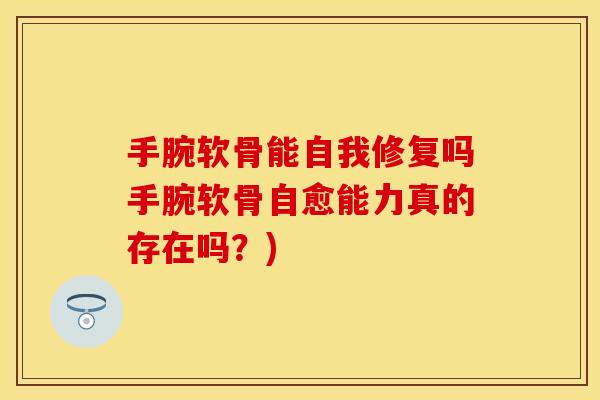 手腕软骨能自我修复吗手腕软骨自愈能力真的存在吗?) 手腕软骨能自我修复吗手腕软骨自愈能力真的存在吗?)