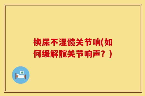 换尿不湿髋关节响(如何缓解髋关节响声？)