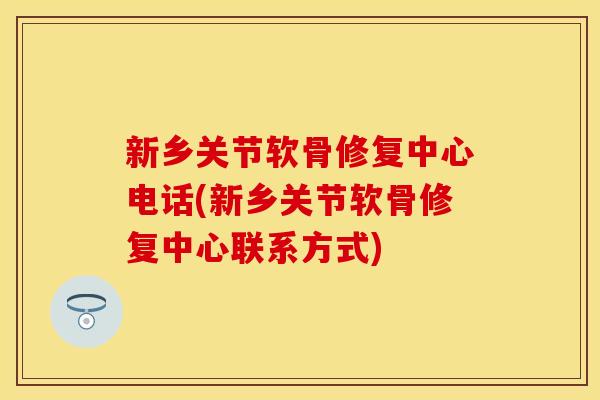 新乡关节软骨修复中心电话(新乡关节软骨修复中心联系方式)