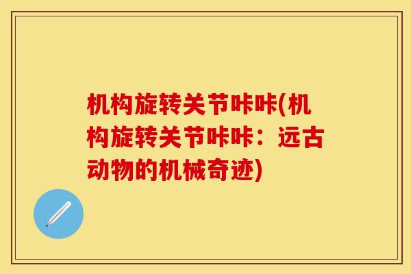 机构旋转关节咔咔(机构旋转关节咔咔：远古动物的机械奇迹)
