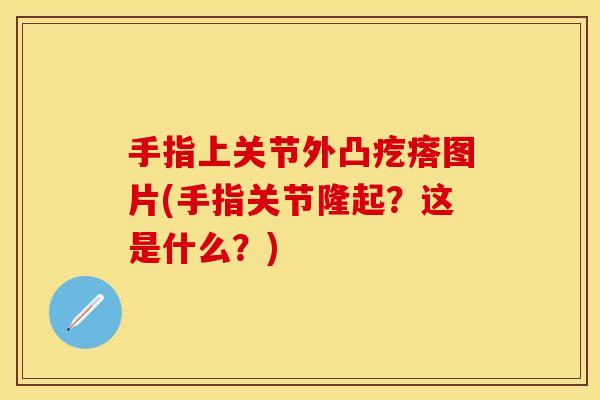 手指上关节外凸疙瘩图片(手指关节隆起？这是什么？)