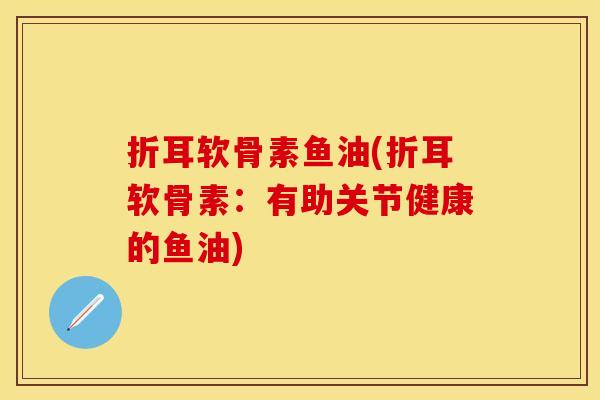 折耳软骨素鱼油(折耳软骨素:有助关节健康的鱼油) 折耳软骨素鱼油(折耳软骨素:有助关节健康的鱼油)