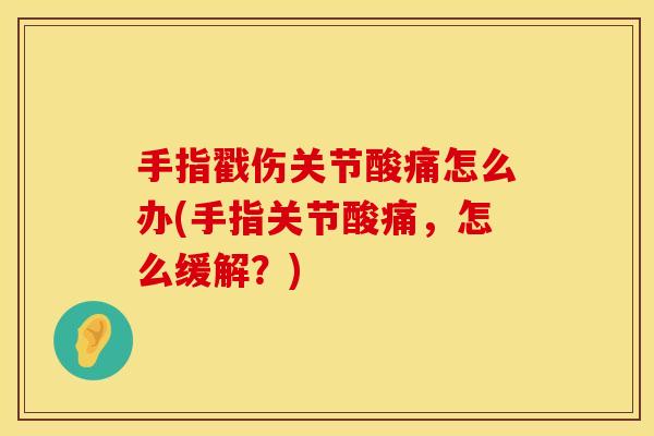 手指戳伤关节酸痛怎么办(手指关节酸痛，怎么缓解？)