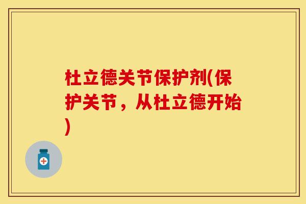 杜立德关节保护剂(保护关节，从杜立德开始)