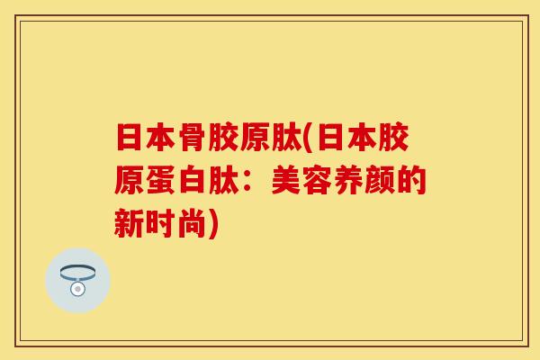 日本骨胶原肽(日本胶原蛋白肽：美容养颜的新时尚)