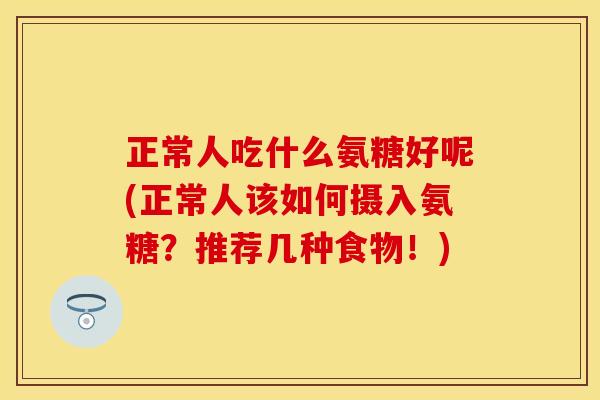 正常人吃什么氨糖好呢(正常人该如何摄入氨糖？推荐几种食物！)