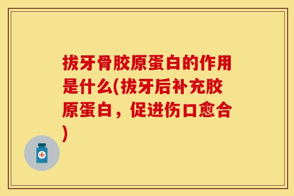 拔牙骨胶原蛋白的作用是什么(拔牙后补充胶原蛋白，促进伤口愈合)