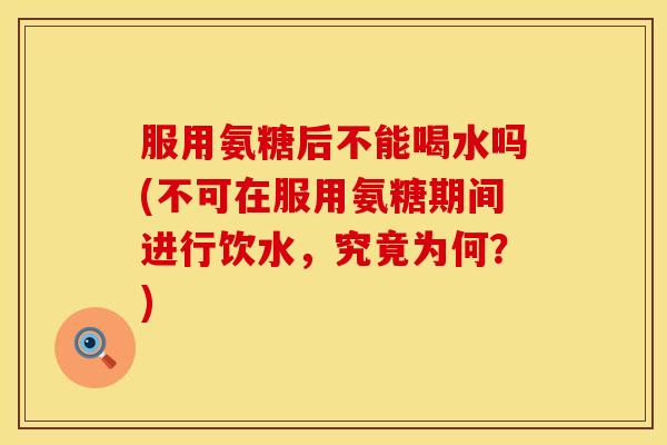 服用氨糖后不能喝水吗(不可在服用氨糖期间进行饮水，究竟为何？)