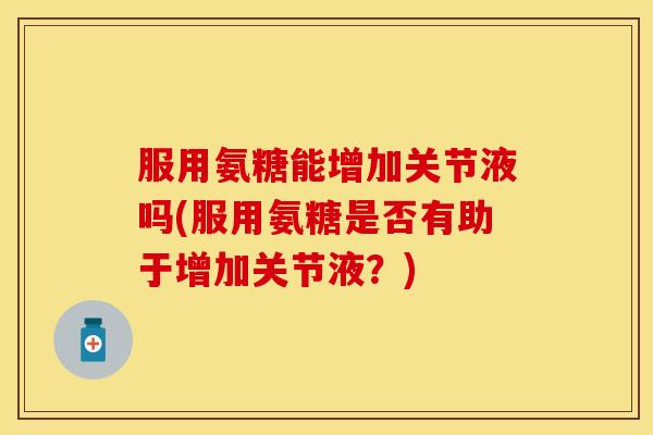 服用氨糖能增加关节液吗(服用氨糖是否有助于增加关节液？)