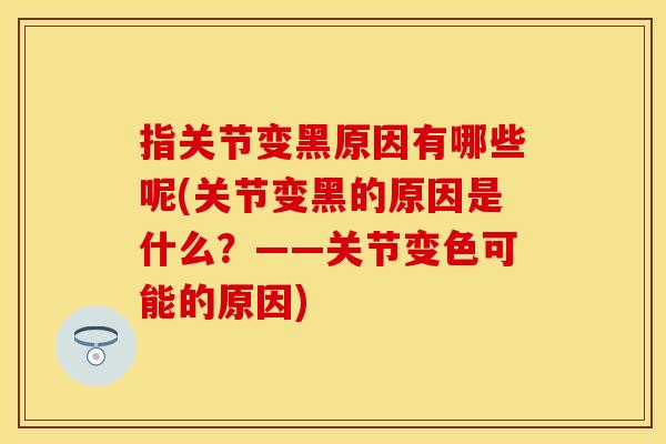 指关节变黑原因有哪些呢(关节变黑的原因是什么？——关节变色可能的原因)