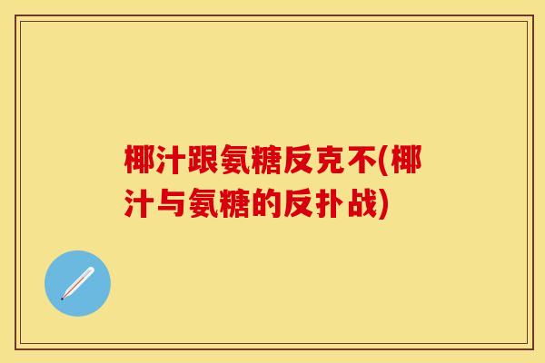 椰汁跟氨糖反克不(椰汁与氨糖的反扑战)