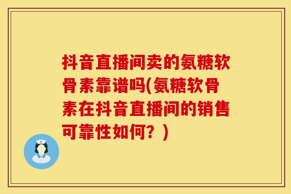 抖音直播间卖的氨糖软骨素靠谱吗(氨糖软骨素在抖音直播间的销售可靠性如何？)