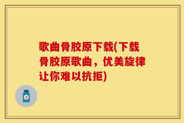 歌曲骨胶原下载(下载骨胶原歌曲，优美旋律让你难以抗拒)