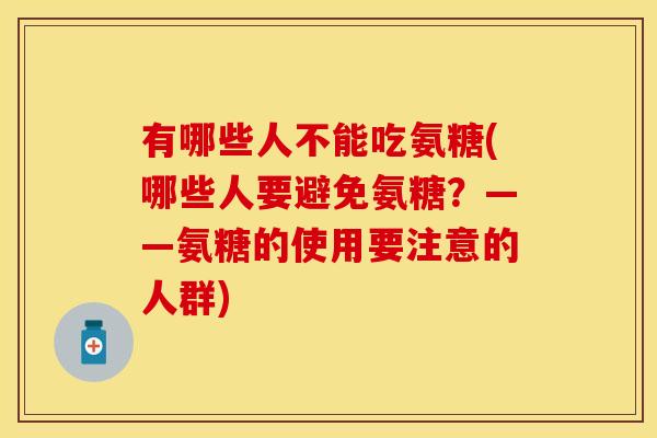 有哪些人不能吃氨糖(哪些人要避免氨糖？——氨糖的使用要注意的人群)