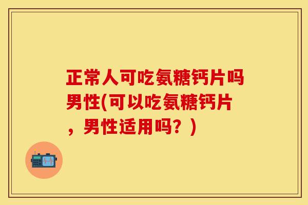 正常人可吃氨糖钙片吗男性(可以吃氨糖钙片，男性适用吗？)