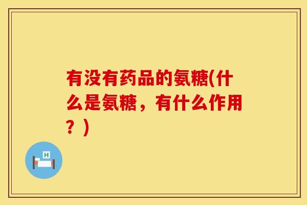 有没有药品的氨糖(什么是氨糖，有什么作用？)