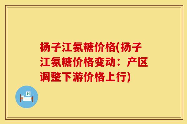 扬子江氨糖价格(扬子江氨糖价格变动：产区调整下游价格上行)
