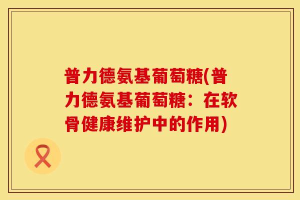 普力德氨基葡萄糖(普力德氨基葡萄糖：在软骨健康维护中的作用)